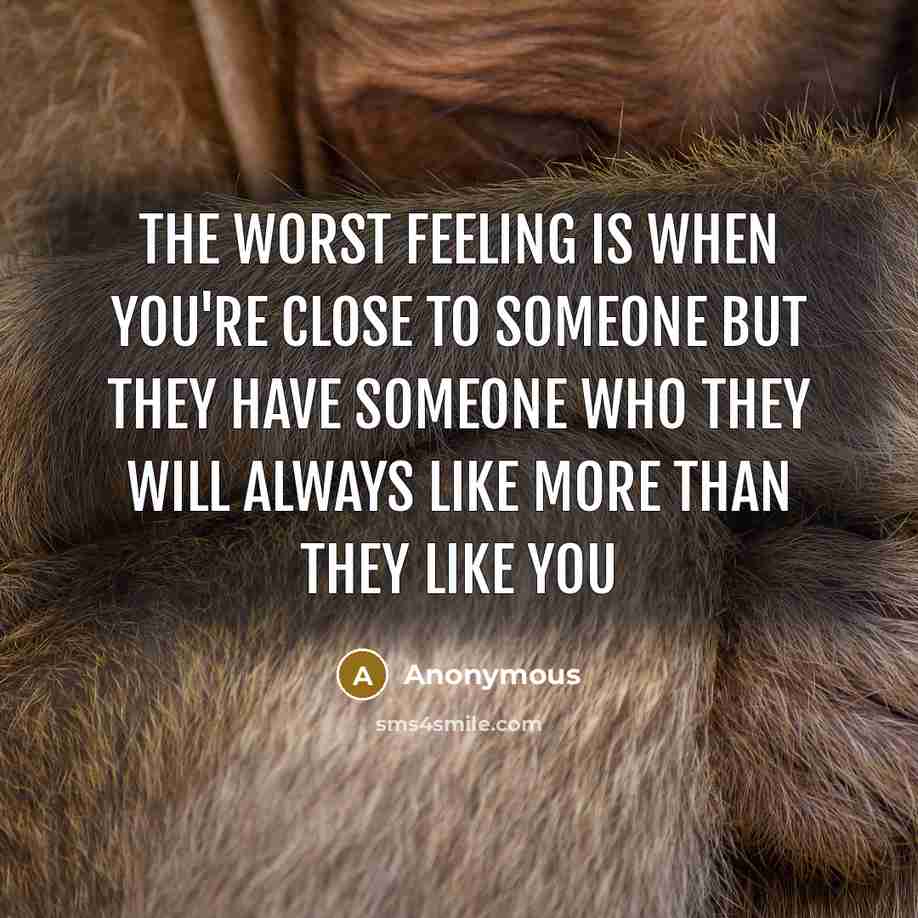 “The worst feeling is when you're close to someone but they have someone who they will always like more than they like you” quote by Anonymous