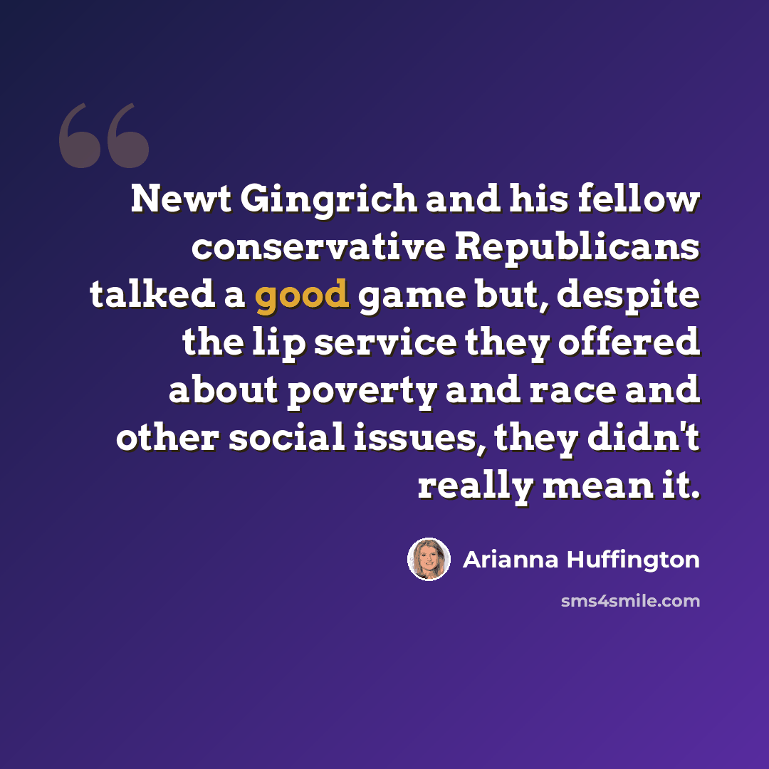 “Newt Gingrich and his fellow conservative Republicans talked a good game but, despite the lip service they offered about poverty and race and other social issues, they didn't really mean it.” quote by Arianna Huffington