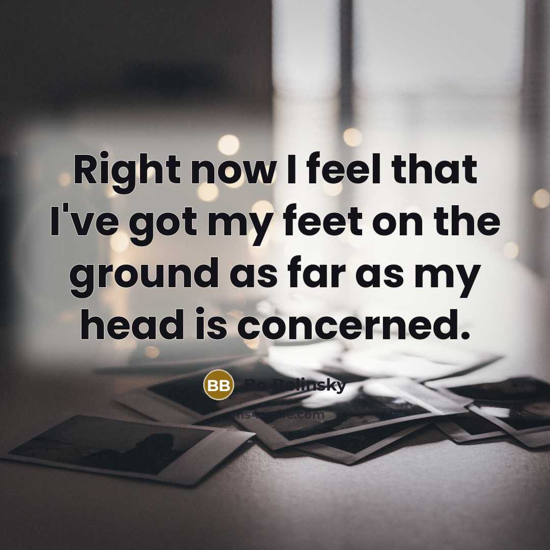 “Right now I feel that I've got my feet on the ground as far as my head is concerned.” quote by Bo Belinsky