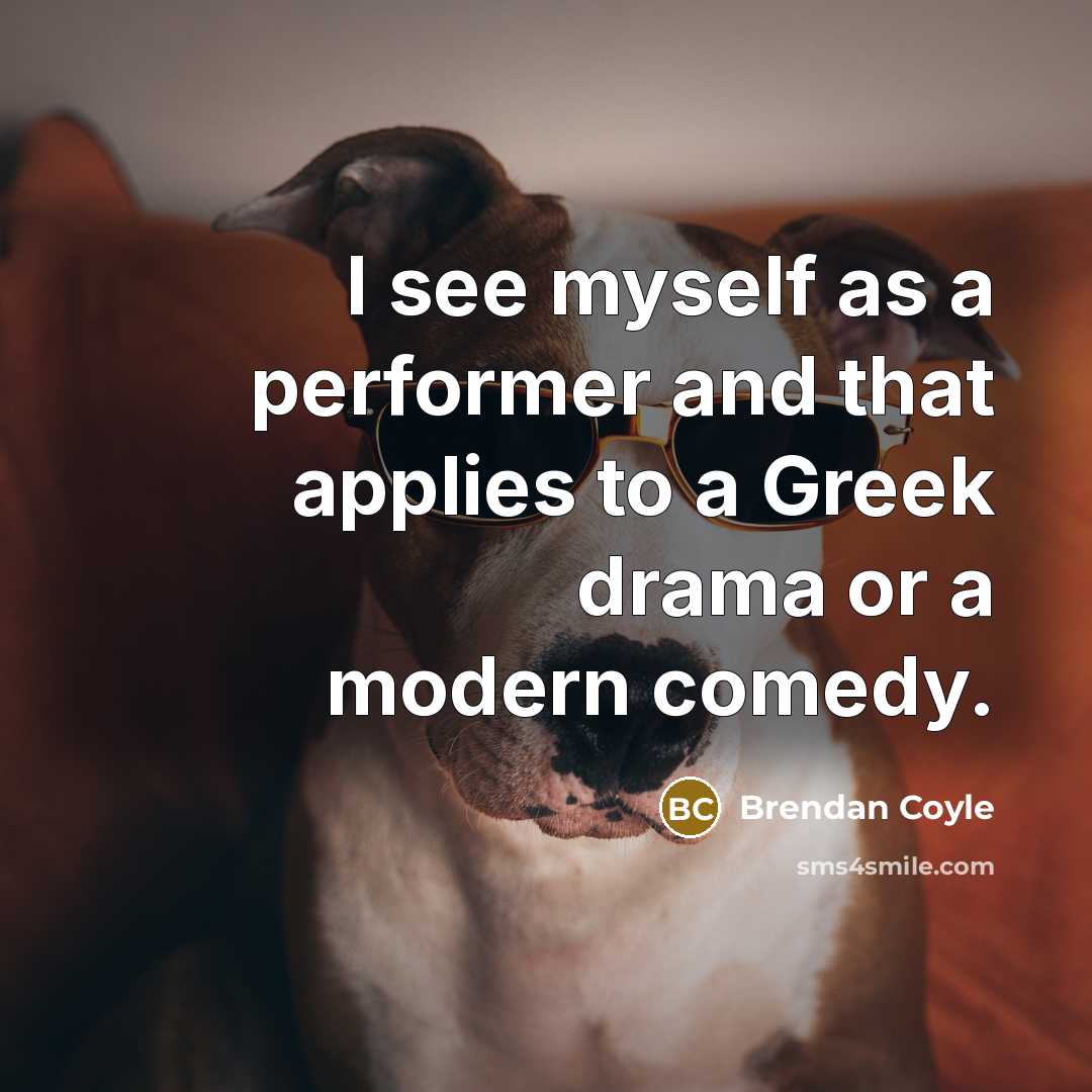 “I see myself as a performer and that applies to a Greek drama or a modern comedy.” quote by Brendan Coyle