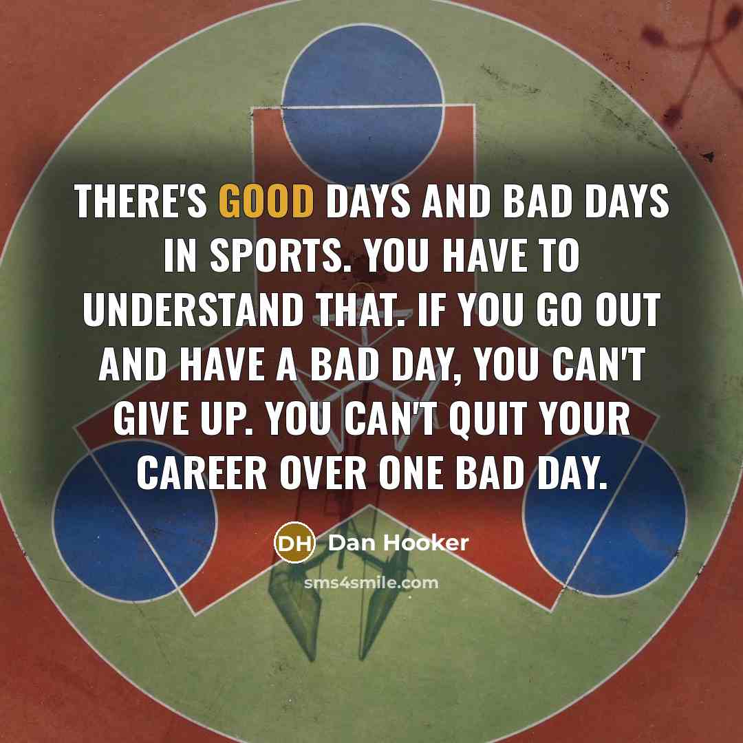 “There's good days and bad days in sports. You have to understand that. If you go out and have a bad day, you can't give up. You can't quit your career over one bad day.” quote by Dan Hooker