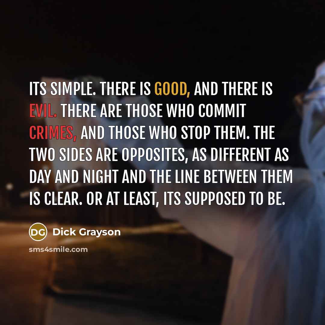 “Its simple. There is good, and there is evil. There are those who commit crimes, and those who stop them. The two sides are opposites, as different as day and night and the line between them is clear. Or at least, its supposed to be.” quote by Dick Grayson