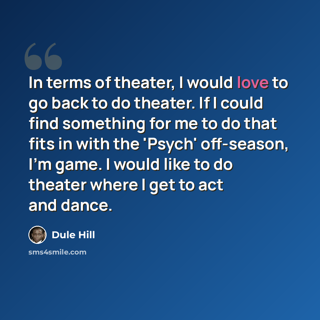 “In terms of theater, I would love to go back to do theater. If I could find something for me to do that fits in with the 'Psych' off-season, I'm game. I would like to do theater where I get to act and dance.” quote by Dule Hill
