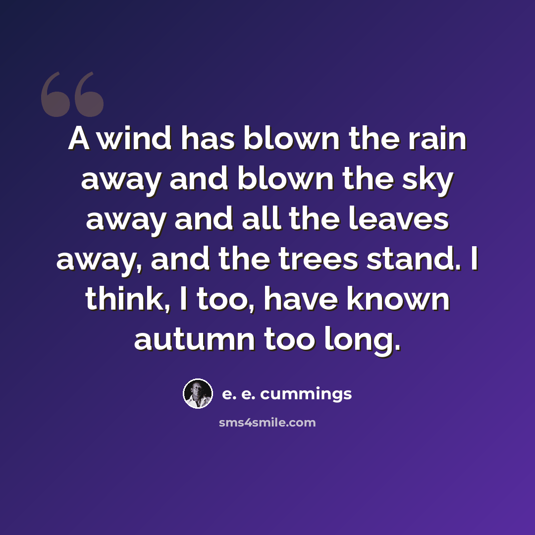 “A wind has blown the rain away and blown the sky away and all the leaves away, and the trees stand. I think, I too, have known autumn too long.” quote by e. e. cummings