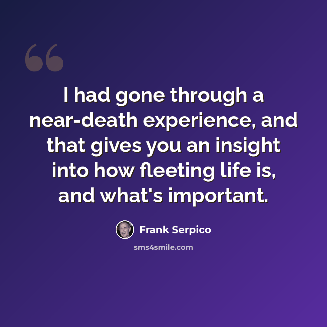 “I had gone through a near-death experience, and that gives you an insight into how fleeting life is, and what's important.” quote by Frank Serpico