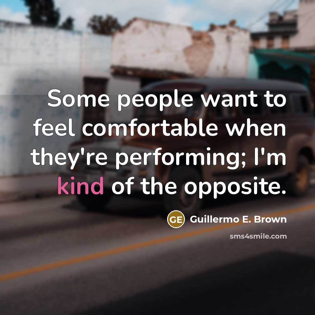 “Some people want to feel comfortable when they're performing; I'm kind of the opposite.” quote by Guillermo E. Brown