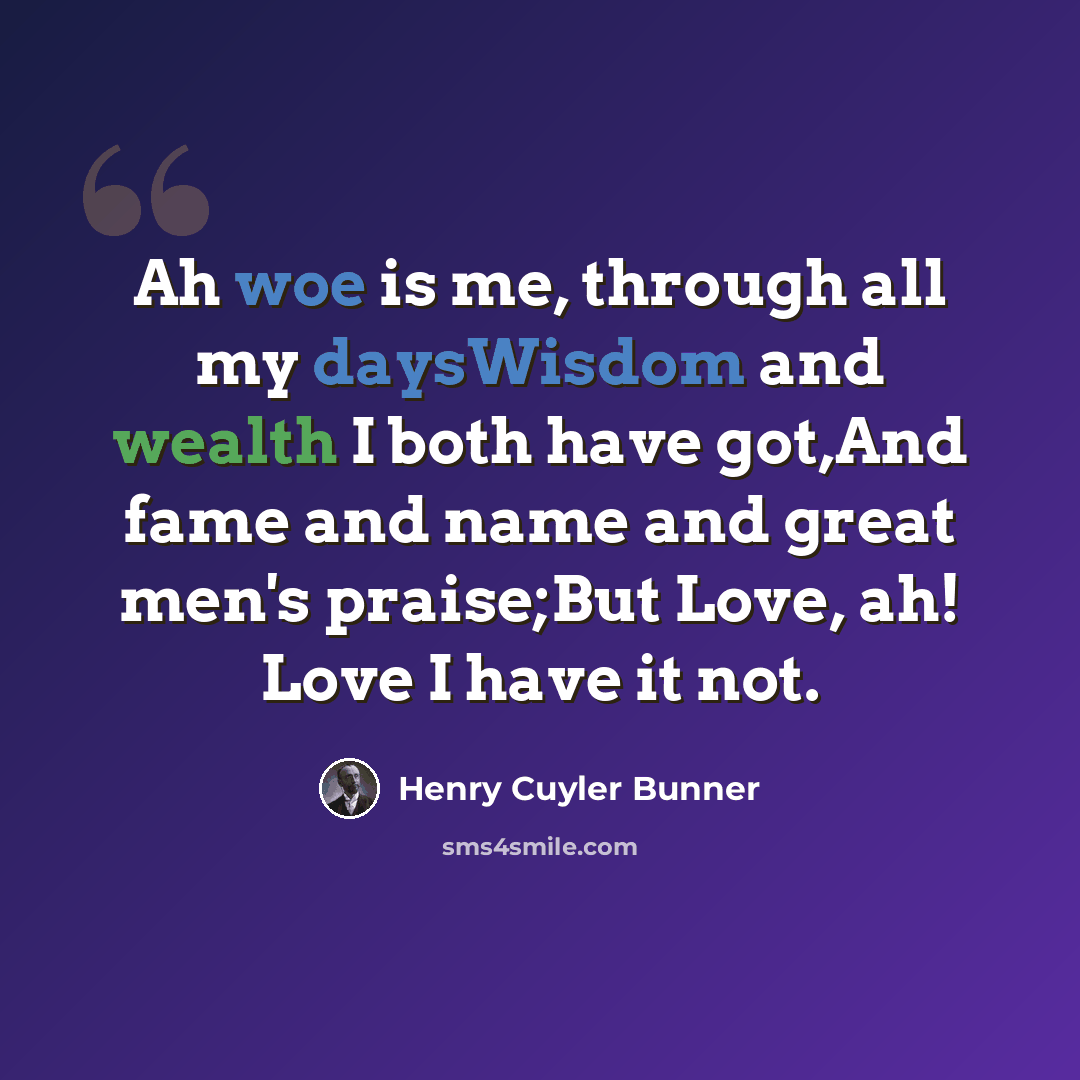 “Ah woe is me, through all my daysWisdom and wealth I both have got,And fame and name and great men's praise;But Love, ah! Love I have it not.” quote by Henry Cuyler Bunner