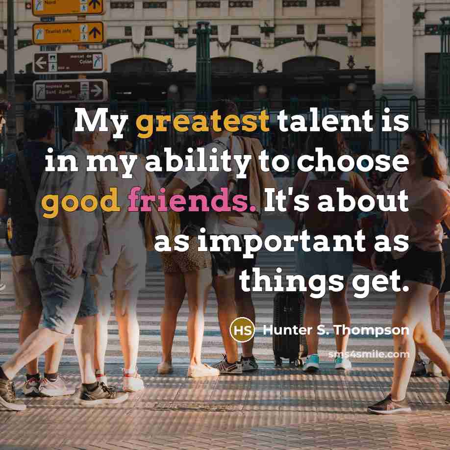 “My greatest talent is in my ability to choose good friends. It's about as important as things get.” quote by Hunter S. Thompson