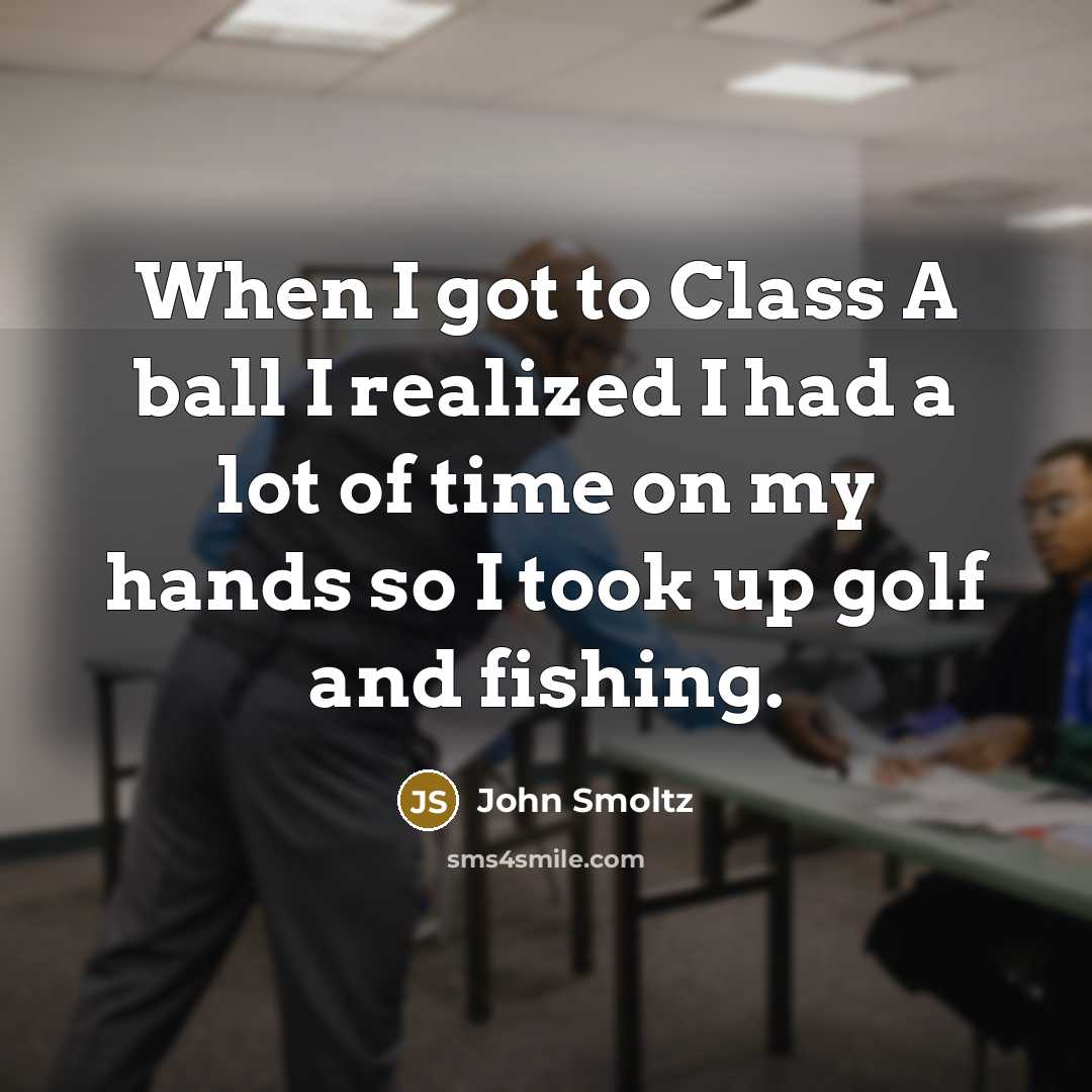 “When I got to Class A ball I realized I had a lot of time on my hands so I took up golf and fishing.” quote by John Smoltz