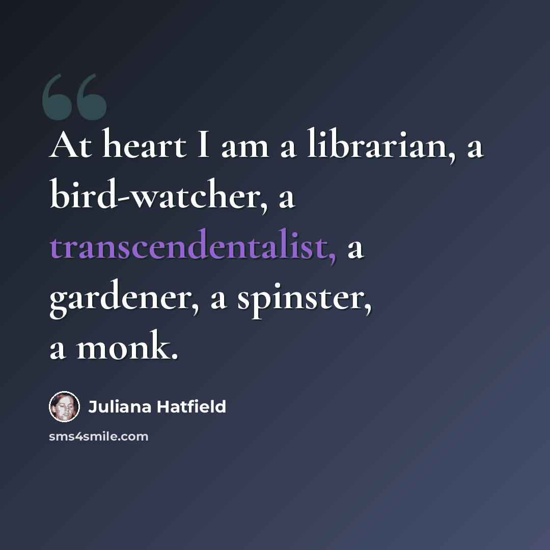 “At heart I am a librarian, a bird-watcher, a transcendentalist, a gardener, a spinster, a monk.” quote by Juliana Hatfield
