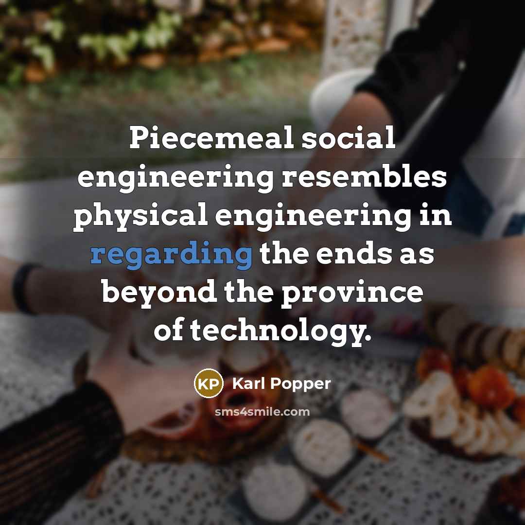 “Piecemeal social engineering resembles physical engineering in regarding the ends as beyond the province of technology.” quote by Karl Popper