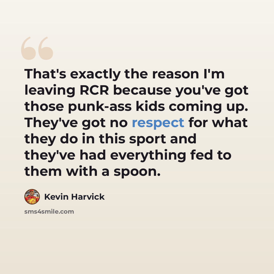 “That's exactly the reason I'm leaving RCR because you've got those punk-ass kids coming up. They've got no respect for what they do in this sport and they've had everything fed to them with a spoon.” quote by Kevin Harvick