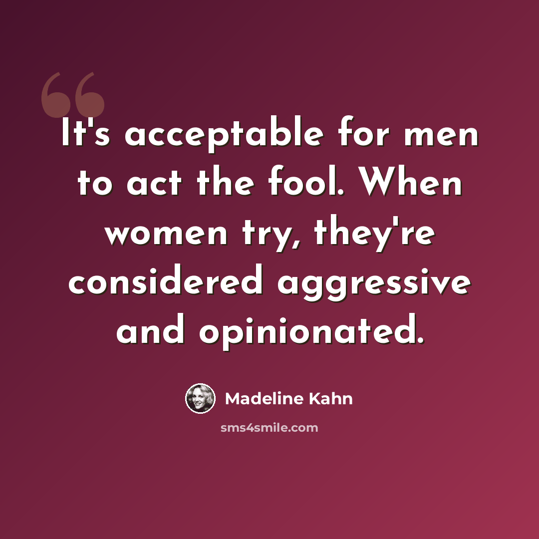 “It's acceptable for men to act the fool. When women try, they're considered aggressive and opinionated.” quote by Madeline Kahn
