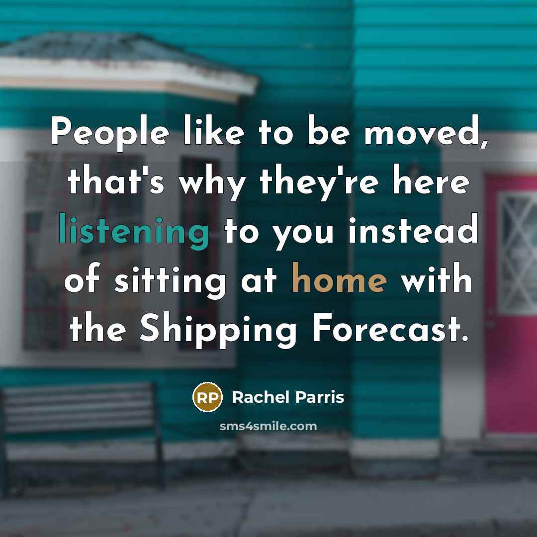 “People like to be moved, that's why they're here listening to you instead of sitting at home with the Shipping Forecast.” quote by Rachel Parris