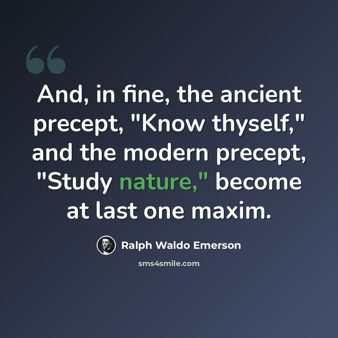 “And, in fine, the ancient precept, "Know thyself," and the modern precept, "Study nature," become at last one maxim.” quote by Ralph Waldo Emerson