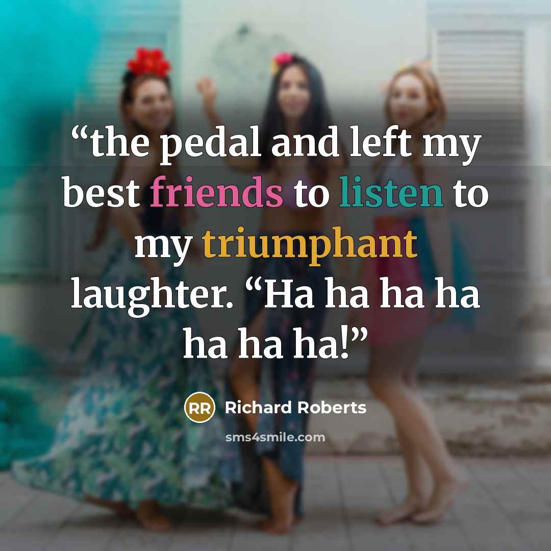 “the pedal and left my best friends to listen to my triumphant laughter. “Ha ha ha ha ha ha ha!” quote by Richard Roberts