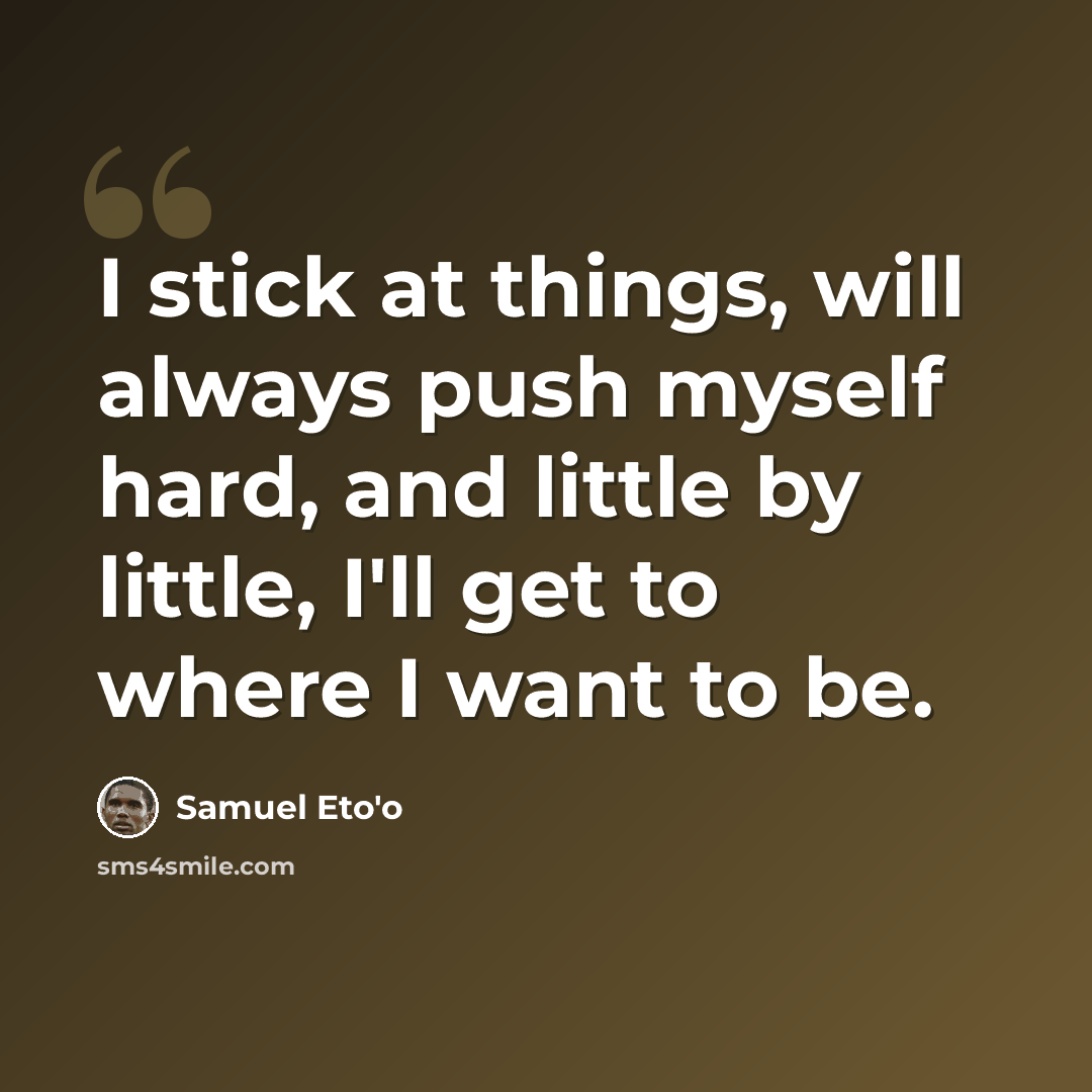 “I stick at things, will always push myself hard, and little by little, I'll get to where I want to be.” quote by Samuel Eto'o
