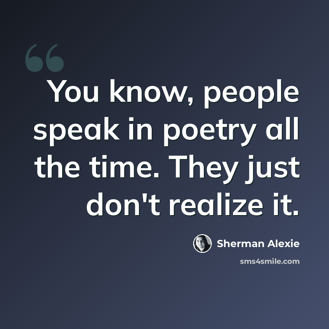 “You know, people speak in poetry all the time. They just don't realize it.” quote by Sherman Alexie