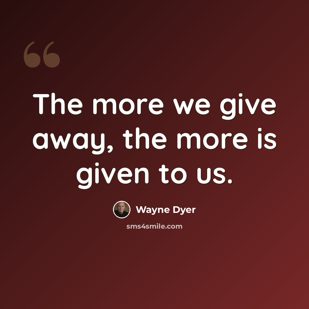 “The more we give away, the more is given to us.” quote by Wayne Dyer