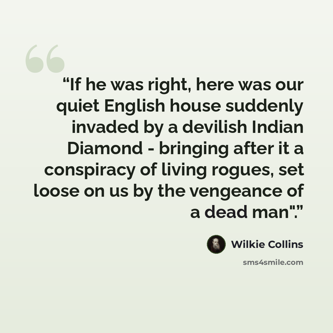 “If he was right, here was our quiet English house suddenly invaded by a devilish Indian Diamond - bringing after it a conspiracy of living rogues, set loose on us by the vengeance of a dead man".” quote by Wilkie Collins