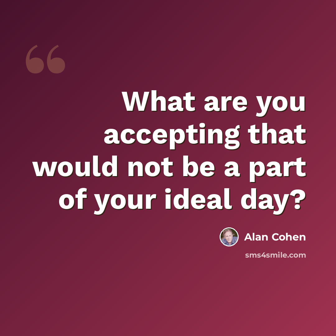 “What are you accepting that would not be a part of your ideal day?” quote by Alan Cohen