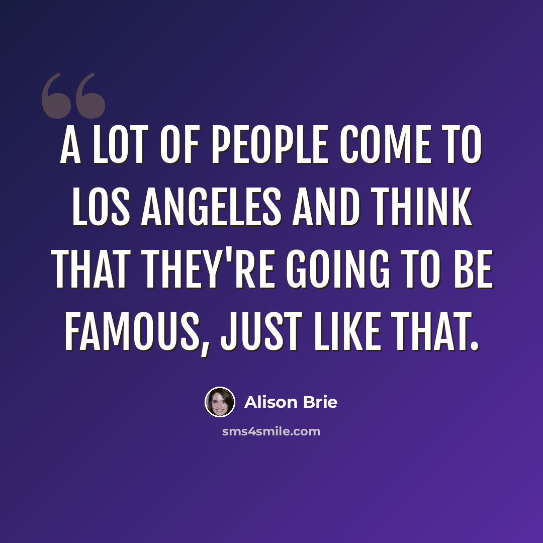 “A lot of people come to Los Angeles and think that they're going to be famous, just like that.” quote by Alison Brie