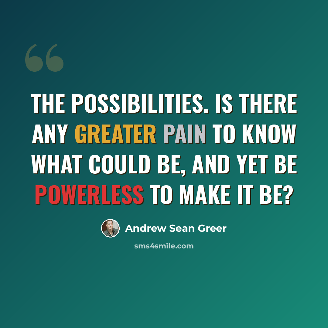 “The possibilities. Is there any greater pain to know what could be, and yet be powerless to make it be?” quote by Andrew Sean Greer