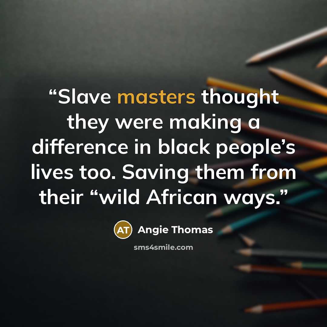 “Slave masters thought they were making a difference in black people’s lives too. Saving them from their “wild African ways.” quote by Angie Thomas