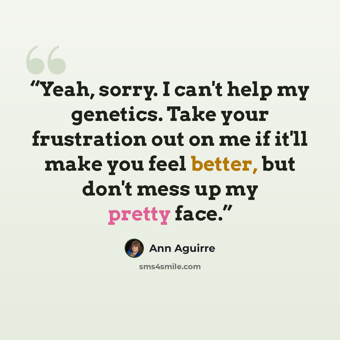 “Yeah, sorry. I can't help my genetics. Take your frustration out on me if it'll make you feel better, but don't mess up my pretty face.” quote by Ann Aguirre