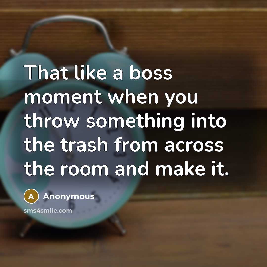 “That like a boss moment when you throw something into the trash from across the room and make it.” quote by Anonymous