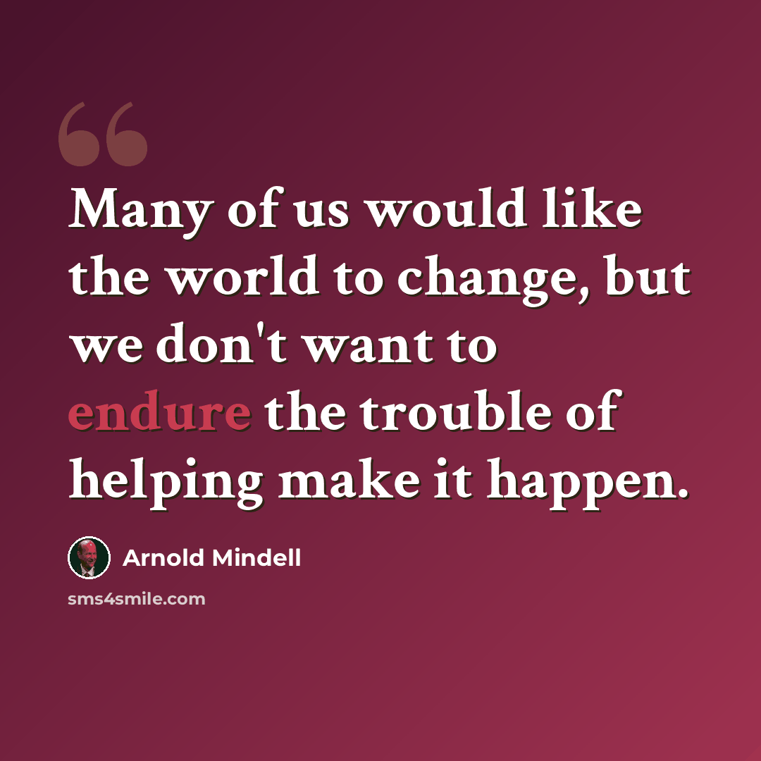 “Many of us would like the world to change, but we don't want to endure the trouble of helping make it happen.” quote by Arnold Mindell