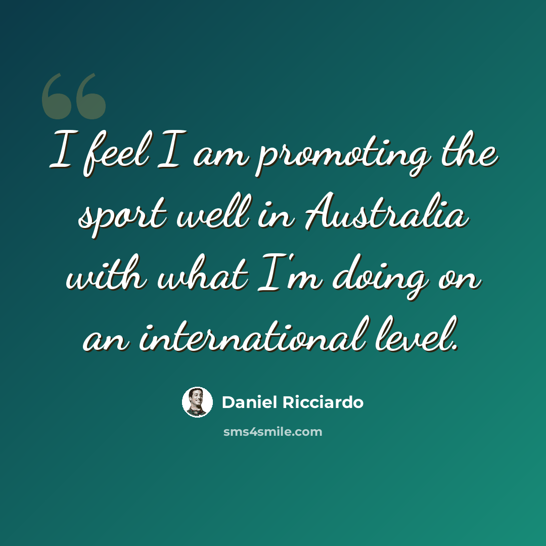 “I feel I am promoting the sport well in Australia with what I'm doing on an international level.” quote by Daniel Ricciardo