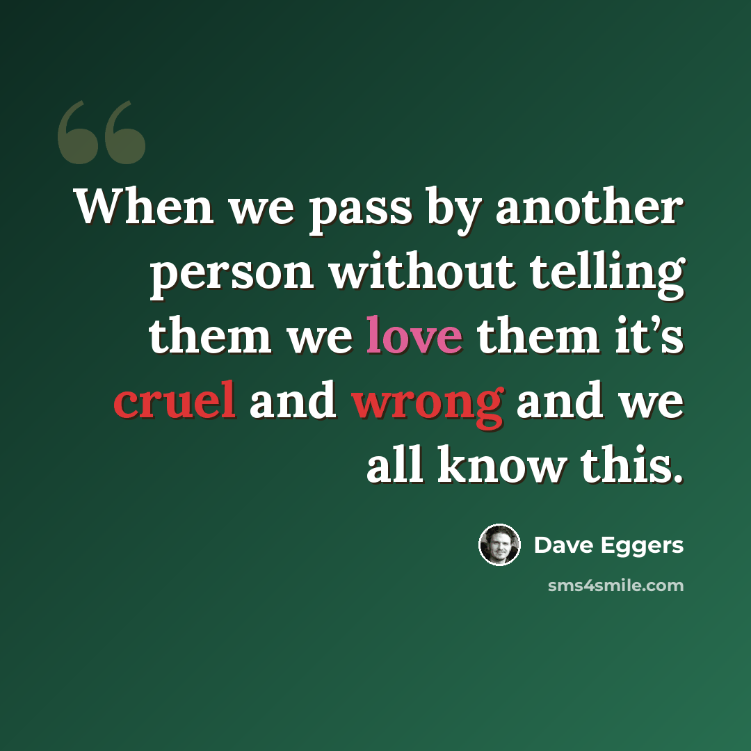“When we pass by another person without telling them we love them it’s cruel and wrong and we all know this.” quote by Dave Eggers