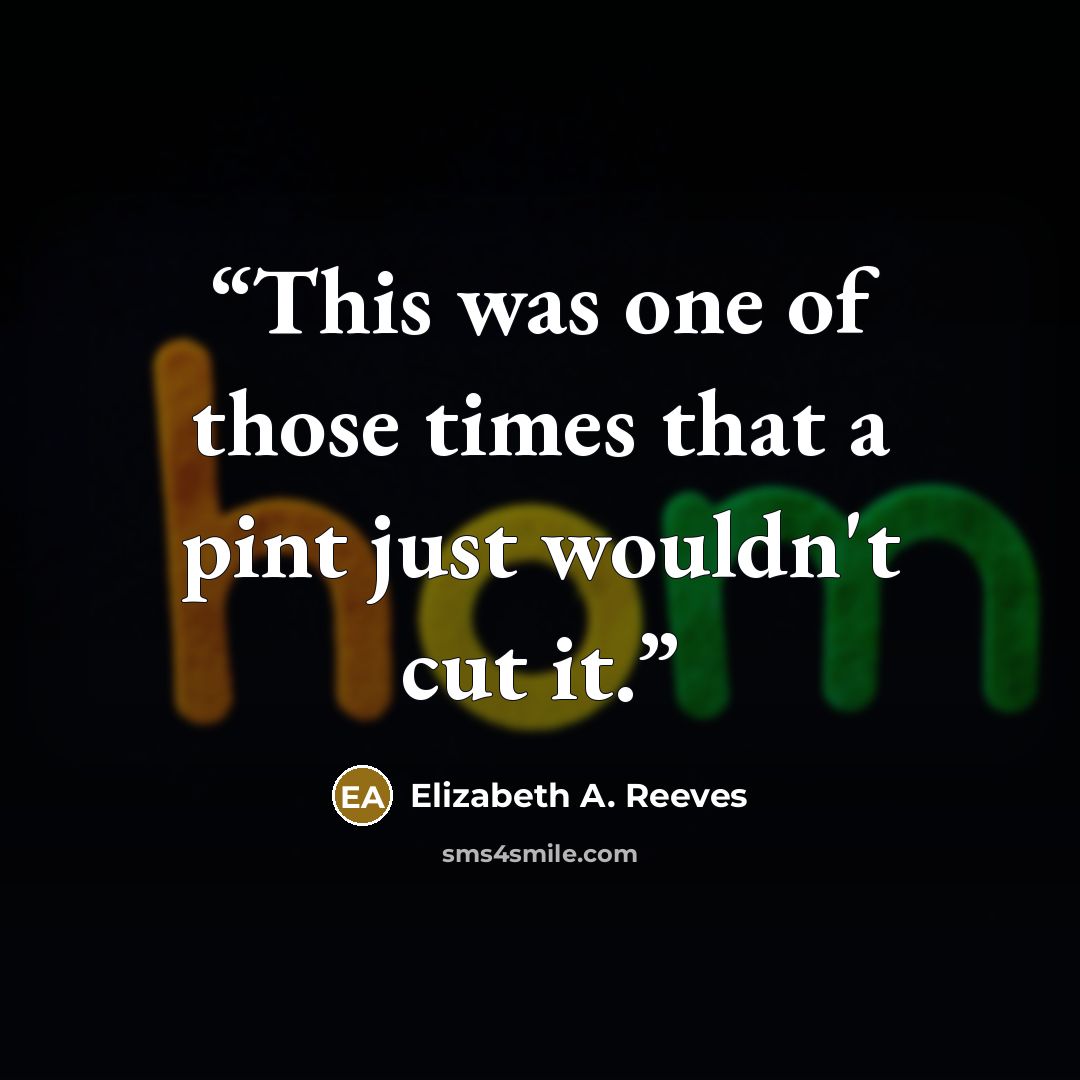 “This was one of those times that a pint just wouldn't cut it.” quote by Elizabeth A. Reeves