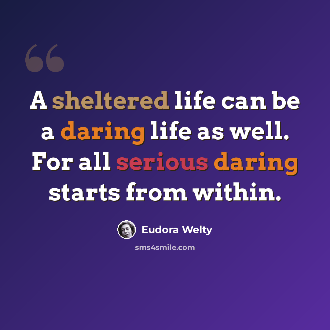 “A sheltered life can be a daring life as well. For all serious daring starts from within.” quote by Eudora Welty