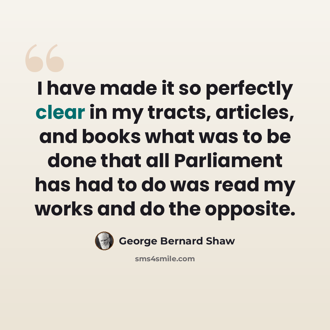 “I have made it so perfectly clear in my tracts, articles, and books what was to be done that all Parliament has had to do was read my works and do the opposite.” quote by George Bernard Shaw