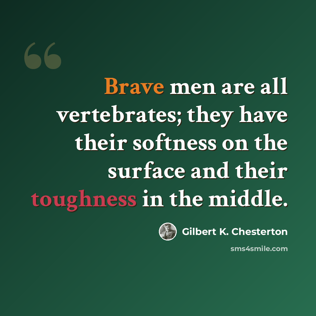 “Brave men are all vertebrates; they have their softness on the surface and their toughness in the middle.” quote by Gilbert K. Chesterton