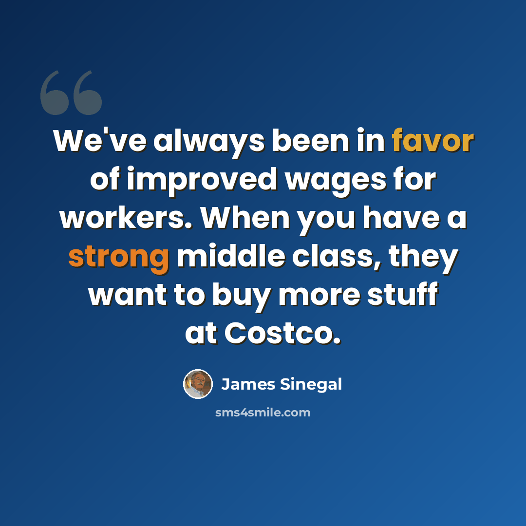 “We've always been in favor of improved wages for workers. When you have a strong middle class, they want to buy more stuff at Costco.” quote by James Sinegal
