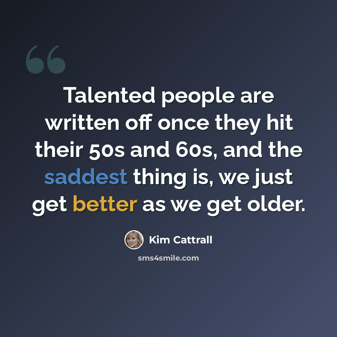 “Talented people are written off once they hit their 50s and 60s, and the saddest thing is, we just get better as we get older.” quote by Kim Cattrall