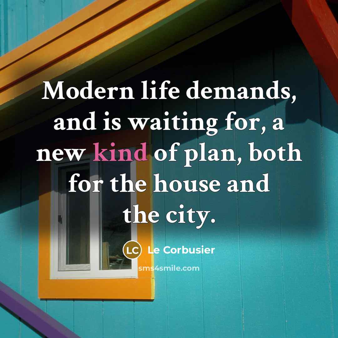 “Modern life demands, and is waiting for, a new kind of plan, both for the house and the city.” quote by Le Corbusier