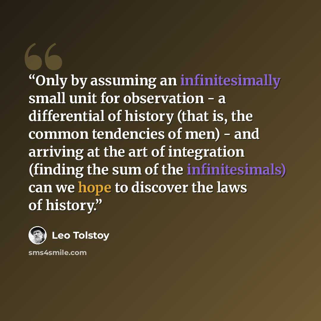 “Only by assuming an infinitesimally small unit for observation - a differential of history (that is, the common tendencies of men) - and arriving at the art of integration (finding the sum of the infinitesimals) can we hope to discover the laws of history.” quote by Leo Tolstoy