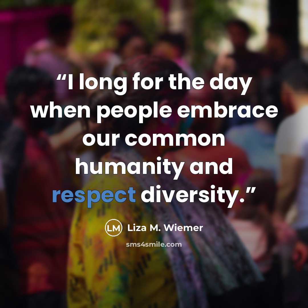 “I long for the day when people embrace our common humanity and respect diversity.” quote by Liza M. Wiemer