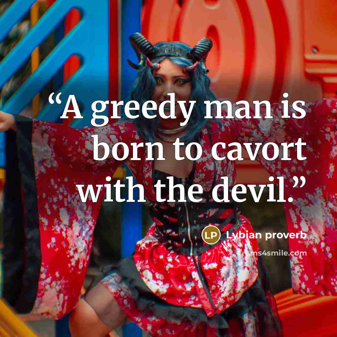 “A greedy man is born to cavort with the devil.” quote by Lybian proverb