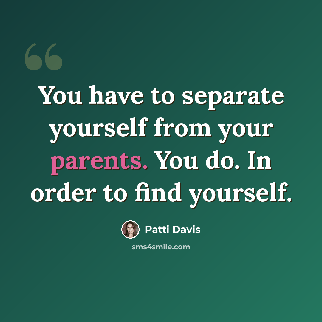“You have to separate yourself from your parents. You do. In order to find yourself.” quote by Patti Davis