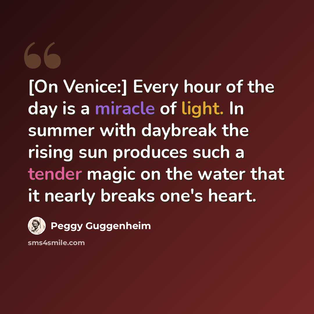 “[On Venice:] Every hour of the day is a miracle of light. In summer with daybreak the rising sun produces such a tender magic on the water that it nearly breaks one's heart.” quote by Peggy Guggenheim