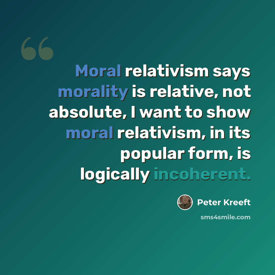 “Moral relativism says morality is relative, not absolute, I want to show moral relativism, in its popular form, is logically incoherent.” quote by Peter Kreeft