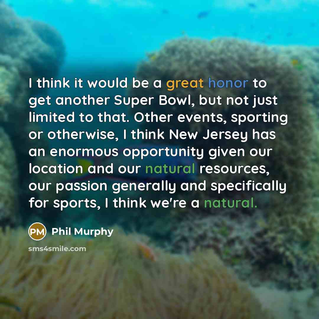 “I think it would be a great honor to get another Super Bowl, but not just limited to that. Other events, sporting or otherwise, I think New Jersey has an enormous opportunity given our location and our natural resources, our passion generally and specifically for sports, I think we're a natural.” quote by Phil Murphy