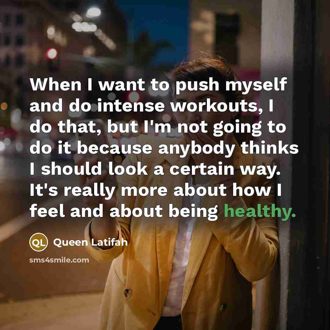 “When I want to push myself and do intense workouts, I do that, but I'm not going to do it because anybody thinks I should look a certain way. It's really more about how I feel and about being healthy.” quote by Queen Latifah