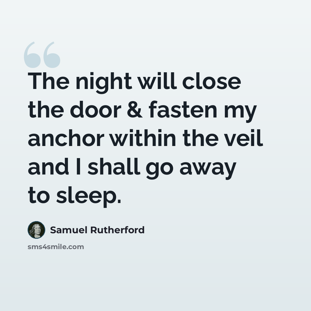 “The night will close the door & fasten my anchor within the veil and I shall go away to sleep.” quote by Samuel Rutherford