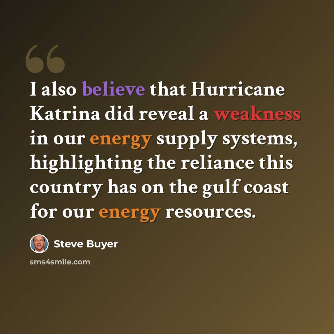 “I also believe that Hurricane Katrina did reveal a weakness in our energy supply systems, highlighting the reliance this country has on the gulf coast for our energy resources.” quote by Steve Buyer